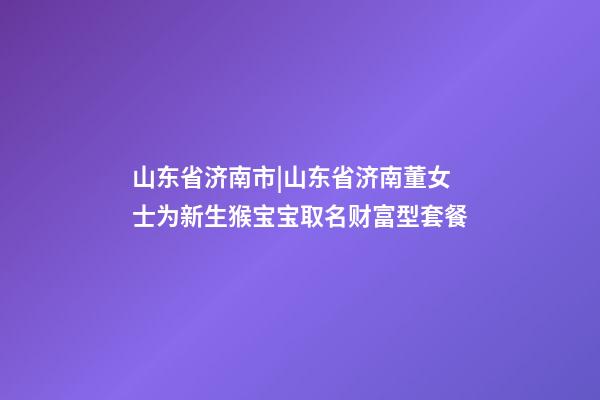 山东省济南市|山东省济南董女士为新生猴宝宝取名财富型套餐-第1张-公司起名-玄机派